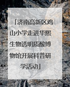 济南高新区鸡山小学走进华熙生物透明质酸博物馆开展科普研学活动