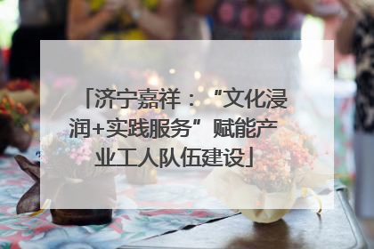济宁嘉祥：“文化浸润+实践服务”赋能产业工人队伍建设