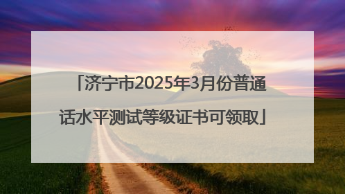 济宁市2025年3月份普通话水平测试等级证书可领取