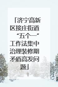 济宁高新区接庄街道“五个一”工作法集中治理装修期矛盾高发问题