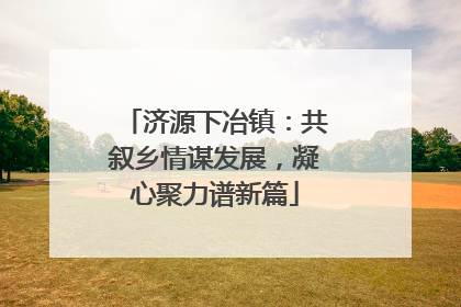 济源下冶镇：共叙乡情谋发展，凝心聚力谱新篇