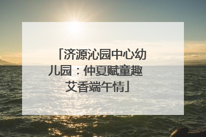 济源沁园中心幼儿园：仲夏赋童趣 艾香端午情