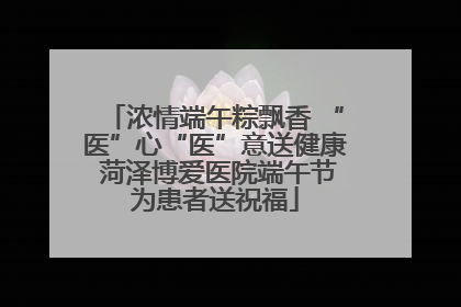 浓情端午粽飘香 “医”心“医”意送健康 菏泽博爱医院端午节为患者送祝福