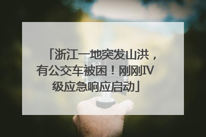 浙江一地突发山洪，有公交车被困！刚刚Ⅳ级应急响应启动