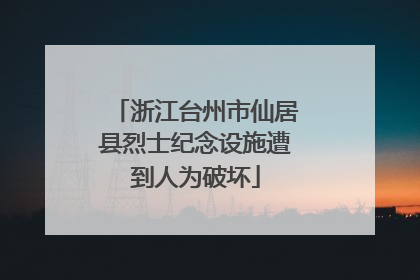 浙江台州市仙居县烈士纪念设施遭到人为破坏