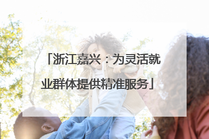 浙江嘉兴：为灵活就业群体提供精准服务