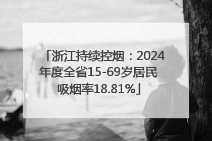 浙江持续控烟：2024年度全省15-69岁居民吸烟率18.81%