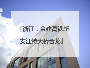 浙江：金建高铁新安江特大桥合龙