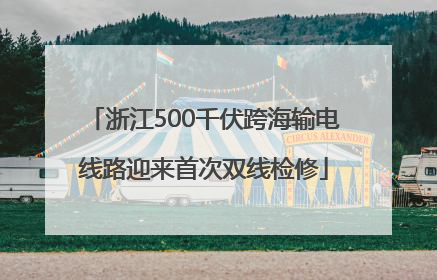 浙江500千伏跨海输电线路迎来首次双线检修