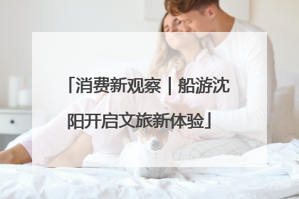 消费新观察｜船游沈阳开启文旅新体验