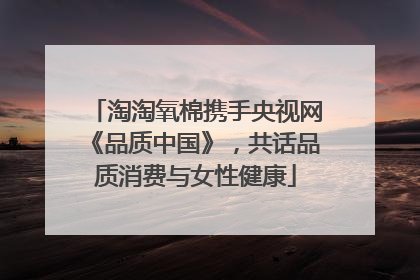 淘淘氧棉携手央视网《品质中国》，共话品质消费与女性健康