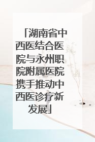 湖南省中西医结合医院与永州职院附属医院携手推动中西医诊疗新发展