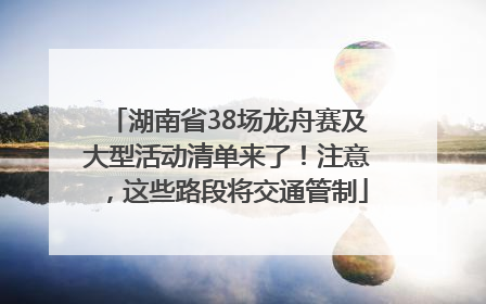 湖南省38场龙舟赛及大型活动清单来了！注意，这些路段将交通管制