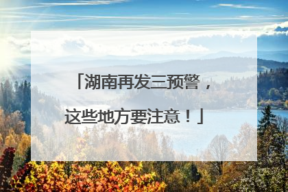 湖南再发三预警，这些地方要注意！