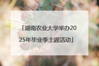 湖南农业大学举办2025年毕业季主题活动