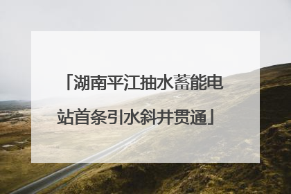 湖南平江抽水蓄能电站首条引水斜井贯通