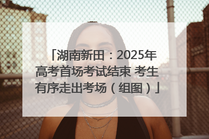 湖南新田：2025年高考首场考试结束 考生有序走出考场（组图）