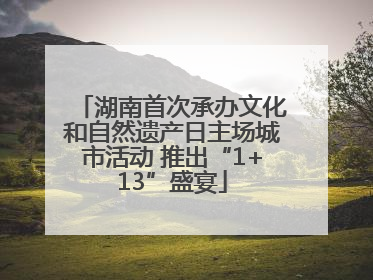 湖南首次承办文化和自然遗产日主场城市活动 推出“1+13”盛宴