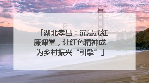 湖北孝昌：沉浸式红廉课堂，让红色精神成为乡村振兴“引擎”