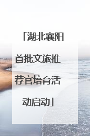 湖北襄阳首批文旅推荐官培育活动启动