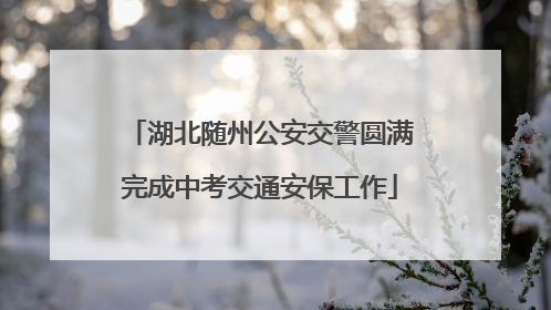 湖北随州公安交警圆满完成中考交通安保工作
