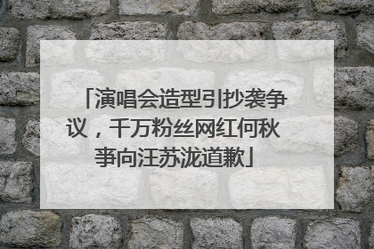 演唱会造型引抄袭争议，千万粉丝网红何秋亊向汪苏泷道歉