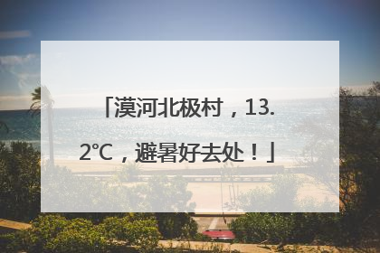 漠河北极村，13.2℃，避暑好去处！