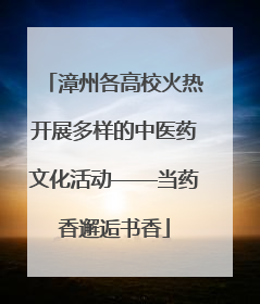 漳州各高校火热开展多样的中医药文化活动——当药香邂逅书香
