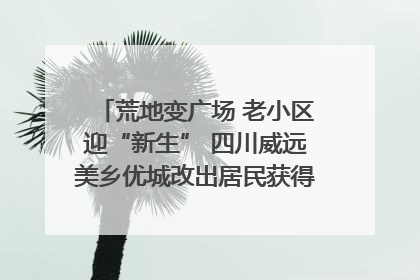 荒地变广场 老小区迎“新生” 四川威远美乡优城改出居民获得感｜万千气象看四川
