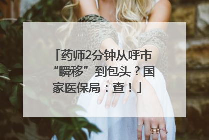 药师2分钟从呼市“瞬移”到包头？国家医保局：查！