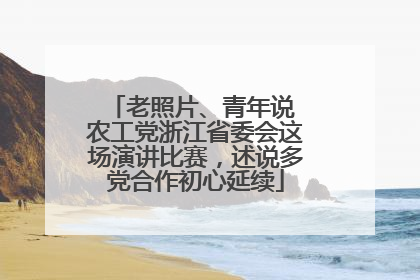 老照片、青年说 农工党浙江省委会这场演讲比赛，述说多党合作初心延续