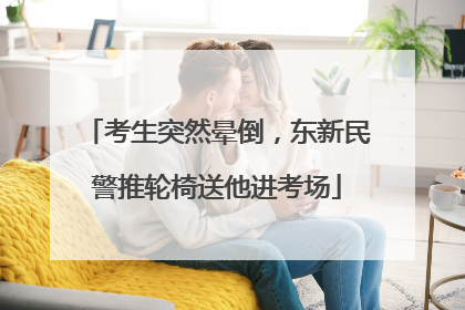 考生突然晕倒，东新民警推轮椅送他进考场