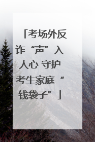 考场外反诈“声”入人心 守护考生家庭“钱袋子”