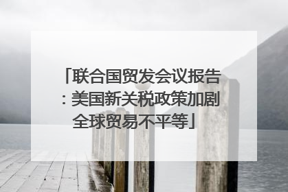 联合国贸发会议报告：美国新关税政策加剧全球贸易不平等