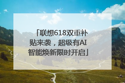 联想618双重补贴来袭，超级有AI智能焕新限时开启