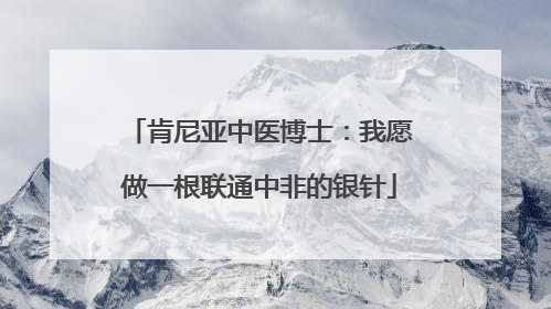 肯尼亚中医博士：我愿做一根联通中非的银针