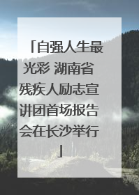自强人生最光彩 湖南省残疾人励志宣讲团首场报告会在长沙举行