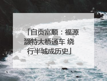 自贡富顺：福源灏特大桥通车 绕行半城成历史
