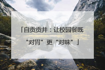 自贡贡井：让校园餐既“对胃”更“对味”