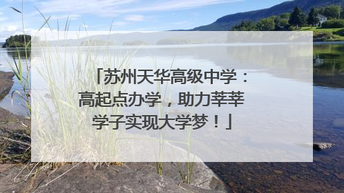 苏州天华高级中学：高起点办学，助力莘莘学子实现大学梦！