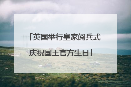 英国举行皇家阅兵式庆祝国王官方生日