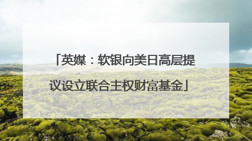 英媒：软银向美日高层提议设立联合主权财富基金