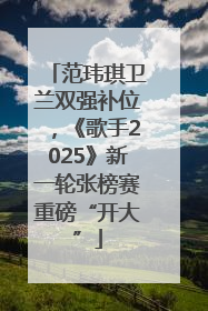 范玮琪卫兰双强补位，《歌手2025》新一轮张榜赛重磅“开大”