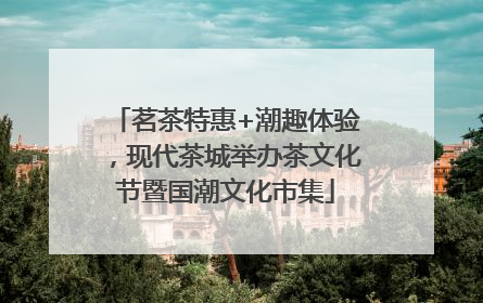 茗茶特惠+潮趣体验，现代茶城举办茶文化节暨国潮文化市集
