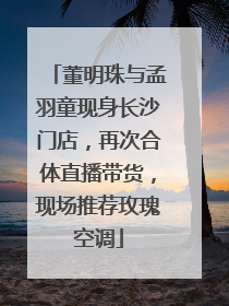 董明珠与孟羽童现身长沙门店，再次合体直播带货，现场推荐玫瑰空调