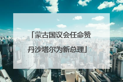 蒙古国议会任命赞丹沙塔尔为新总理