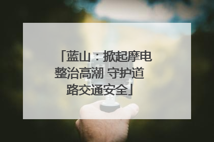 蓝山：掀起摩电整治高潮 守护道路交通安全