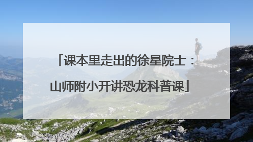 课本里走出的徐星院士：山师附小开讲恐龙科普课