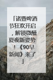 诸暨啤酒节狂欢开启，解锁微醺夏夜新姿势！《90早新闻》来了
