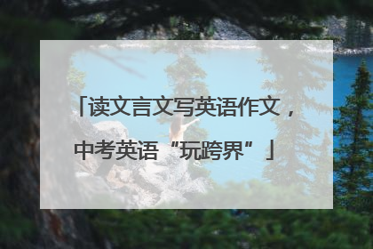 读文言文写英语作文，中考英语“玩跨界”